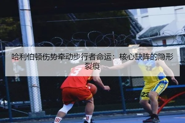 哈利伯顿伤势牵动步行者命运：核心缺阵的隐形裂痕