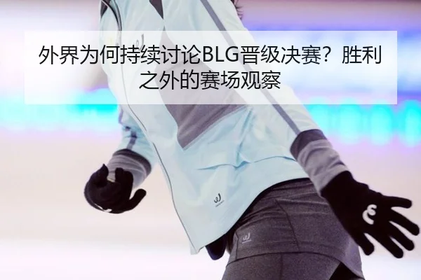 外界为何持续讨论BLG晋级决赛？胜利之外的赛场观察